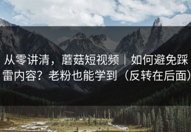 从零讲清，蘑菇短视频｜如何避免踩雷内容？老粉也能学到（反转在后面）