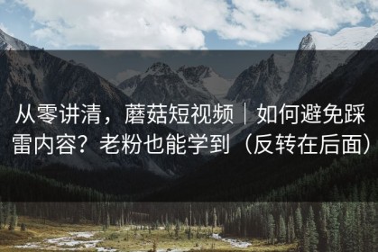 从零讲清，蘑菇短视频｜如何避免踩雷内容？老粉也能学到（反转在后面）