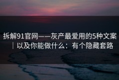 拆解91官网——灰产最爱用的5种文案｜以及你能做什么：有个隐藏套路