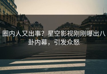 圈内人又出事？星空影视刚刚曝出八卦内幕，引发众怒