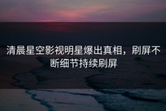 清晨星空影视明星爆出真相，刷屏不断细节持续刷屏