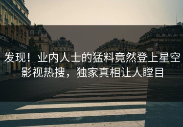 发现！业内人士的猛料竟然登上星空影视热搜，独家真相让人瞠目