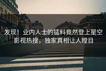 发现！业内人士的猛料竟然登上星空影视热搜，独家真相让人瞠目