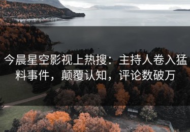 今晨星空影视上热搜：主持人卷入猛料事件，颠覆认知，评论数破万