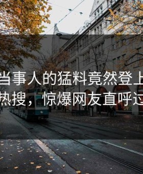 围观！当事人的猛料竟然登上星空影视热搜，惊爆网友直呼过瘾
