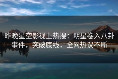 昨晚星空影视上热搜：明星卷入八卦事件，突破底线，全网热议不断