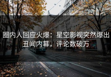 圈内人回应火爆：星空影视突然爆出丑闻内幕，评论数破万