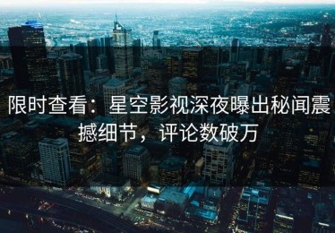 限时查看：星空影视深夜曝出秘闻震撼细节，评论数破万