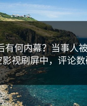 揭秘背后有何内幕？当事人被曝秘闻，星空影视刷屏中，评论数破万