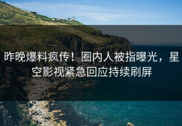 昨晚爆料疯传！圈内人被指曝光，星空影视紧急回应持续刷屏