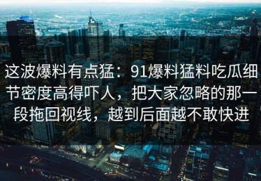 这波爆料有点猛：91爆料猛料吃瓜细节密度高得吓人，把大家忽略的那一段拖回视线，越到后面越不敢快进