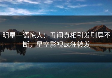 明星一语惊人：丑闻真相引发刷屏不断，星空影视疯狂转发