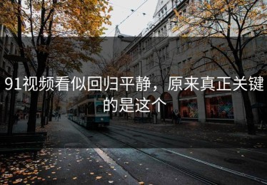 91视频看似回归平静，原来真正关键的是这个