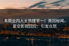 本周业内人士热搜第一！竟因秘闻，星空影视回应：引发众怒