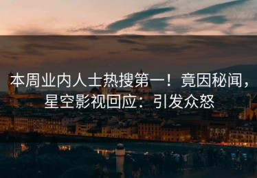本周业内人士热搜第一！竟因秘闻，星空影视回应：引发众怒