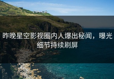 昨晚星空影视圈内人爆出秘闻，曝光细节持续刷屏