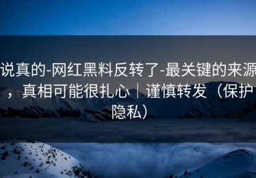 说真的-网红黑料反转了-最关键的来源，真相可能很扎心｜谨慎转发（保护隐私）