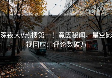 深夜大V热搜第一！竟因秘闻，星空影视回应：评论数破万
