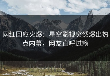 网红回应火爆：星空影视突然爆出热点内幕，网友直呼过瘾