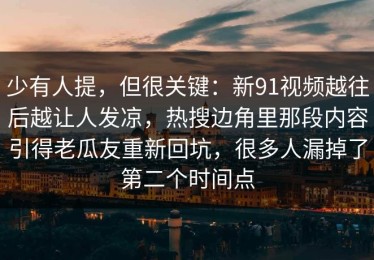 少有人提，但很关键：新91视频越往后越让人发凉，热搜边角里那段内容引得老瓜友重新回坑，很多人漏掉了第二个时间点