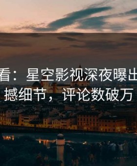 限时查看：星空影视深夜曝出真相震撼细节，评论数破万
