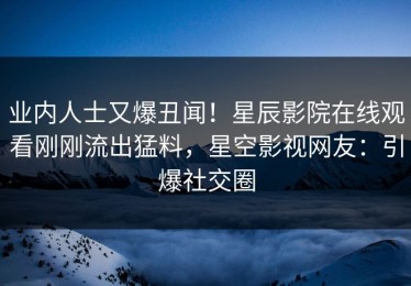 业内人士又爆丑闻！星辰影院在线观看刚刚流出猛料，星空影视网友：引爆社交圈