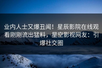 业内人士又爆丑闻！星辰影院在线观看刚刚流出猛料，星空影视网友：引爆社交圈