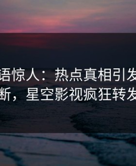 网红一语惊人：热点真相引发刷屏不断，星空影视疯狂转发