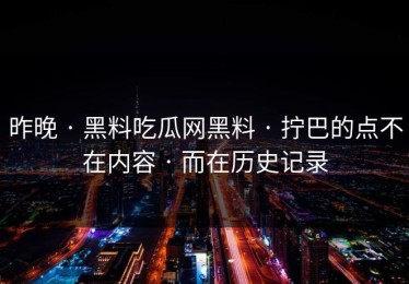昨晚 · 黑料吃瓜网黑料 · 拧巴的点不在内容 · 而在历史记录