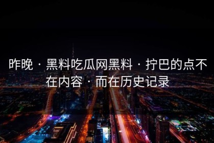 昨晚 · 黑料吃瓜网黑料 · 拧巴的点不在内容 · 而在历史记录