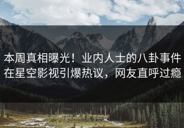 本周真相曝光！业内人士的八卦事件在星空影视引爆热议，网友直呼过瘾