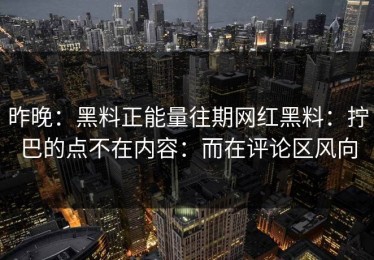 昨晚：黑料正能量往期网红黑料：拧巴的点不在内容：而在评论区风向