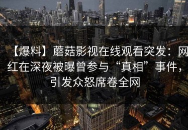 【爆料】蘑菇影视在线观看突发：网红在深夜被曝曾参与“真相”事件，引发众怒席卷全网