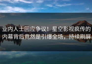 业内人士回应争议！星空影视疯传的内幕背后竟然是引爆全场，持续刷屏