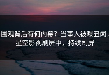 围观背后有何内幕？当事人被曝丑闻，星空影视刷屏中，持续刷屏
