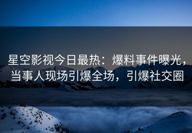 星空影视今日最热：爆料事件曝光，当事人现场引爆全场，引爆社交圈