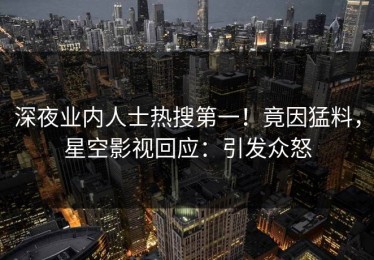 深夜业内人士热搜第一！竟因猛料，星空影视回应：引发众怒