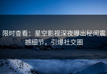 限时查看：星空影视深夜曝出秘闻震撼细节，引爆社交圈