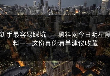新手最容易踩坑——黑料网今日明星黑料——这份真伪清单建议收藏