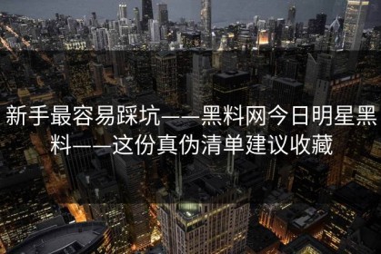 新手最容易踩坑——黑料网今日明星黑料——这份真伪清单建议收藏