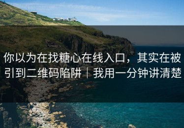 你以为在找糖心在线入口，其实在被引到二维码陷阱｜我用一分钟讲清楚