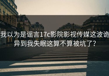我以为是谣言17c影院影视传媒这波诡异到我失眠这算不算被坑了？