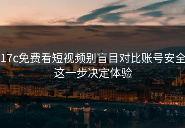 17c免费看短视频别盲目对比账号安全这一步决定体验