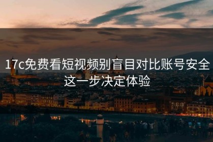 17c免费看短视频别盲目对比账号安全这一步决定体验