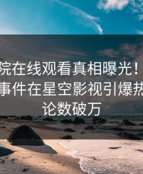 星辰影院在线观看真相曝光！当事人的猛料事件在星空影视引爆热议，评论数破万