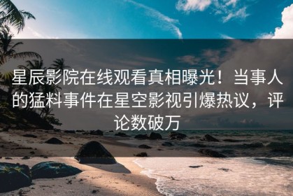 星辰影院在线观看真相曝光！当事人的猛料事件在星空影视引爆热议，评论数破万
