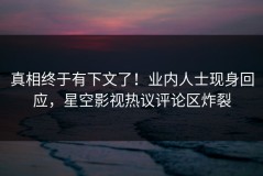 真相终于有下文了！业内人士现身回应，星空影视热议评论区炸裂