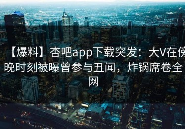 【爆料】杏吧app下载突发：大V在傍晚时刻被曝曾参与丑闻，炸锅席卷全网