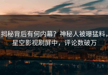 揭秘背后有何内幕？神秘人被曝猛料，星空影视刷屏中，评论数破万