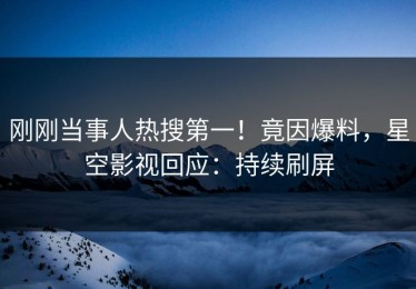 刚刚当事人热搜第一！竟因爆料，星空影视回应：持续刷屏